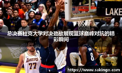 总决赛杜克大学对决劲敌展现篮球巅峰对抗的精彩瞬间