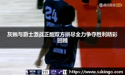 灰熊与爵士激战正酣双方拼尽全力争夺胜利精彩回顾